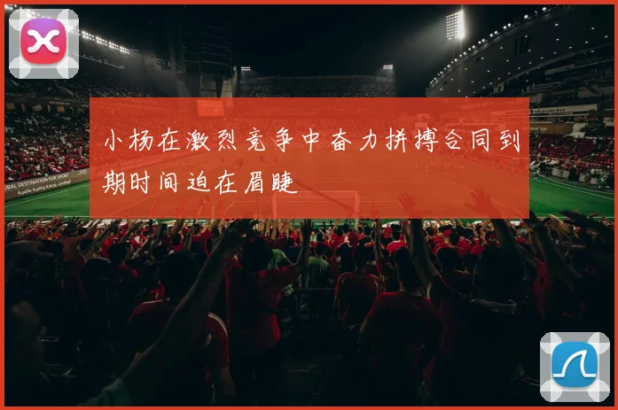 小杨在激烈竞争中奋力拼搏合同到期时间迫在眉睫