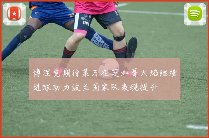 博涅克期待莱万在芝加哥火焰继续进球助力波兰国家队表现提升