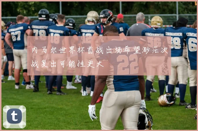 内马尔世界杯首战出场希望渺茫次战复出可能性更大