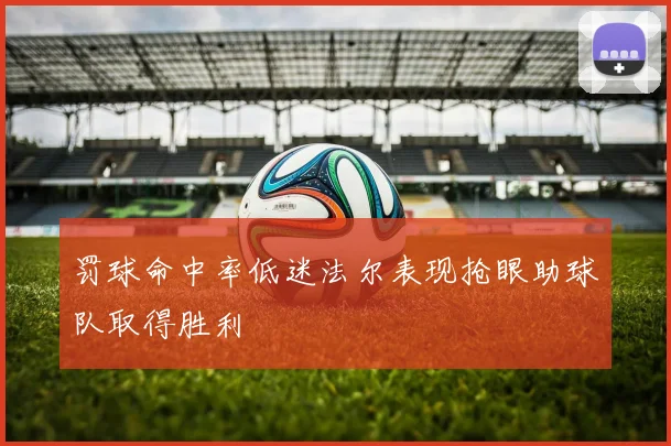 罚球命中率低迷法尔表现抢眼助球队取得胜利