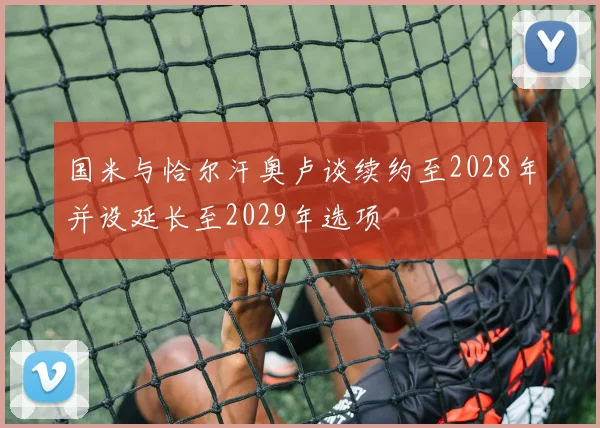 国米与恰尔汗奥卢谈续约至2028年并设延长至2029年选项