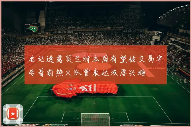 名记透露莫兰特本周有望被交易字母哥前热火队曾表达浓厚兴趣