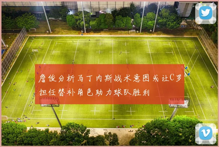 詹俊分析马丁内斯战术意图或让C罗担任替补角色助力球队胜利