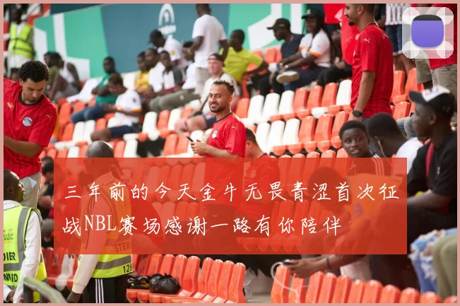 三年前的今天金牛无畏青涩首次征战NBL赛场感谢一路有你陪伴