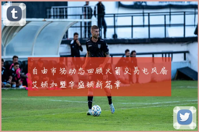 自由市场动态回顾火箭交易电风扇艾顿加盟华盛顿新篇章