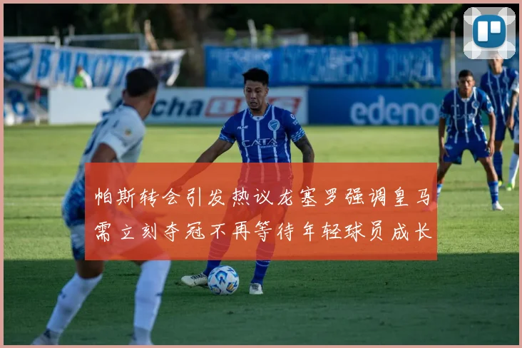 帕斯转会引发热议龙塞罗强调皇马需立刻夺冠不再等待年轻球员成长