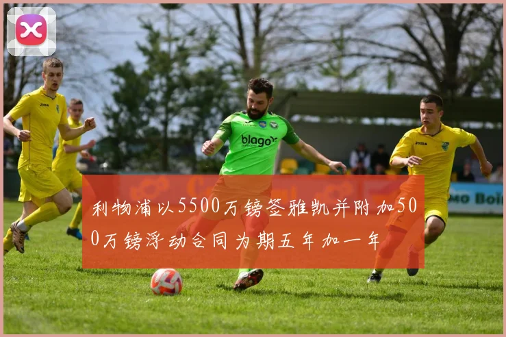 利物浦以5500万镑签雅凯并附加500万镑浮动合同为期五年加一年