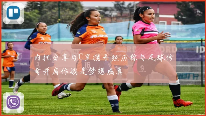 内托分享与C罗携手经历称与足球传奇并肩作战是梦想成真