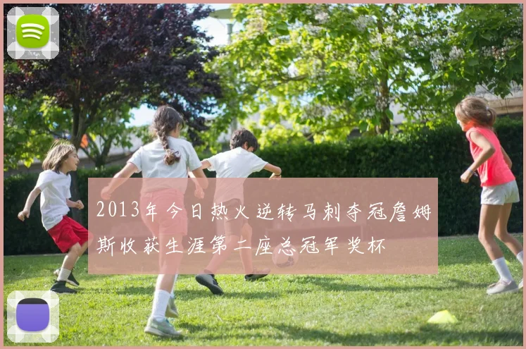 2013年今日热火逆转马刺夺冠詹姆斯收获生涯第二座总冠军奖杯