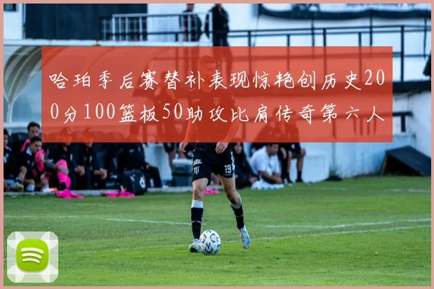 哈珀季后赛替补表现惊艳创历史200分100篮板50助攻比肩传奇第六人