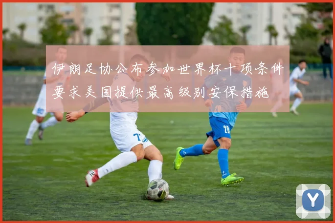 伊朗足协公布参加世界杯十项条件要求美国提供最高级别安保措施