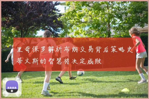 里奇保罗解析布朗交易背后策略史蒂文斯的智慧将决定成败