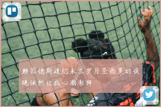 赖因德斯追忆米兰岁月圣西罗的夜晚依然让我心潮澎湃