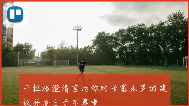 卡拉格澄清言论称对卡塞米罗的建议并非出于不尊重
