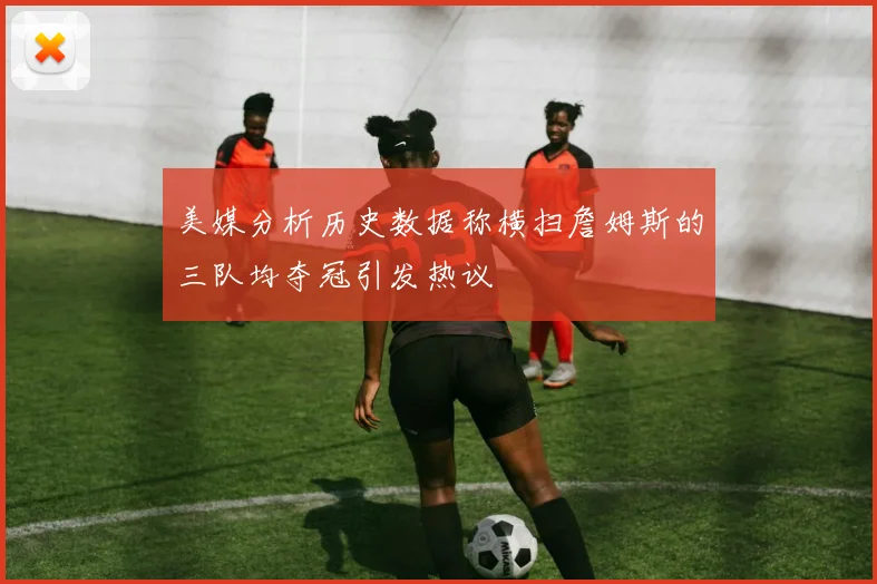 美媒分析历史数据称横扫詹姆斯的三队均夺冠引发热议