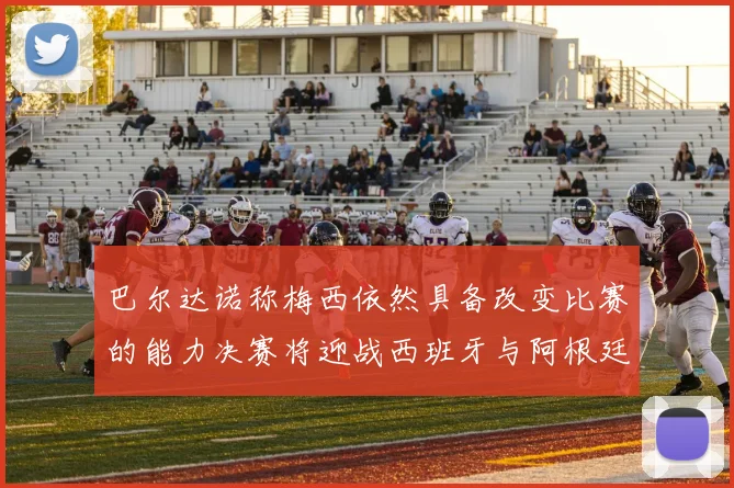 巴尔达诺称梅西依然具备改变比赛的能力决赛将迎战西班牙与阿根廷
