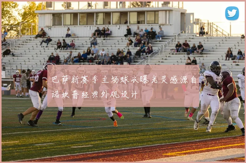 巴萨新赛季主场球衣曝光灵感源自诺坎普经典外观设计
