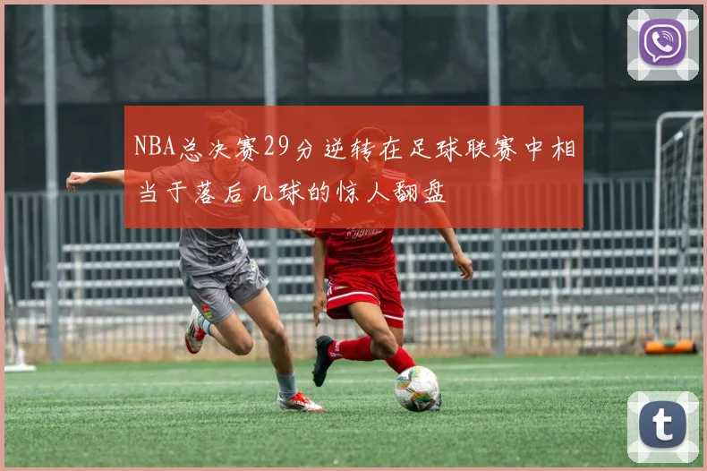 NBA总决赛29分逆转在足球联赛中相当于落后几球的惊人翻盘