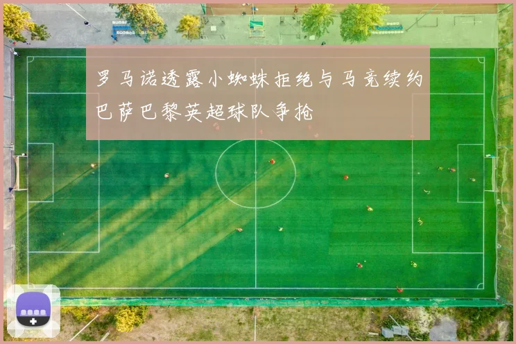 罗马诺透露小蜘蛛拒绝与马竞续约巴萨巴黎英超球队争抢