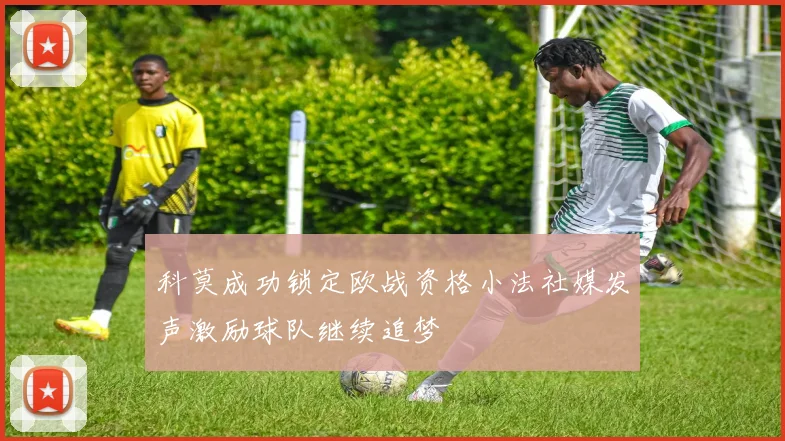科莫成功锁定欧战资格小法社媒发声激励球队继续追梦