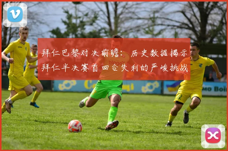 拜仁巴黎对决前瞻：历史数据揭示拜仁半决赛首回合失利的严峻挑战