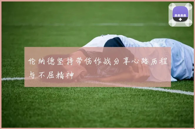 伦纳德坚持带伤作战分享心路历程与不屈精神