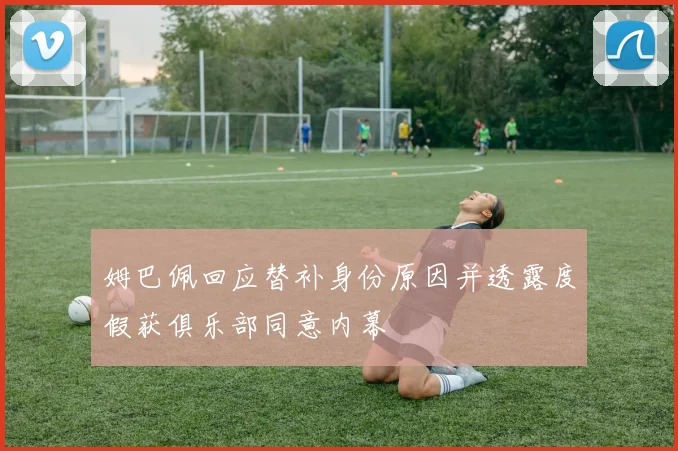 姆巴佩回应替补身份原因并透露度假获俱乐部同意内幕