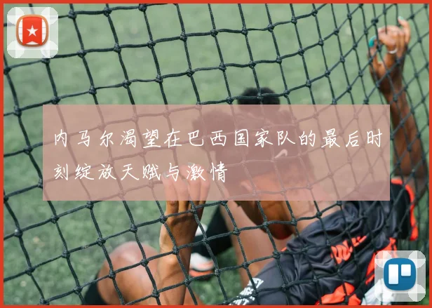 内马尔渴望在巴西国家队的最后时刻绽放天赋与激情