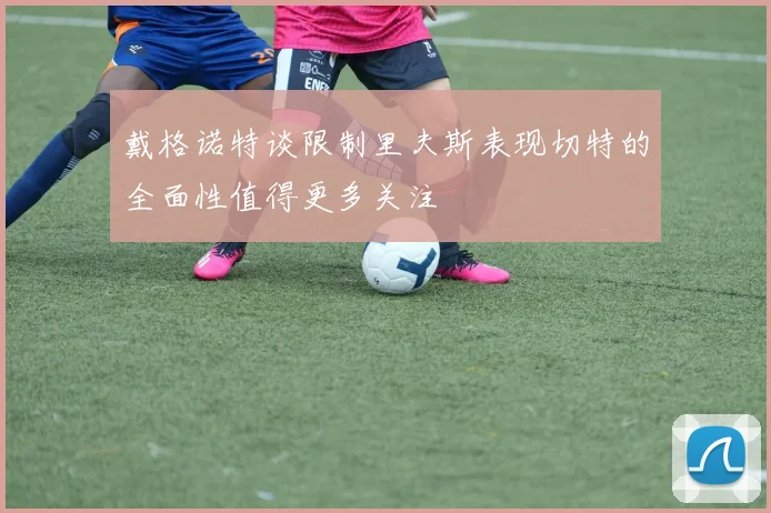 戴格诺特谈限制里夫斯表现切特的全面性值得更多关注
