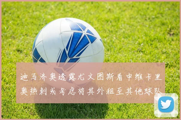 迪马济奥透露尤文图斯看中维卡里奥热刺或考虑将其外租至其他球队