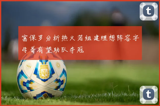富保罗分析热火若组建理想阵容字母哥有望助队夺冠