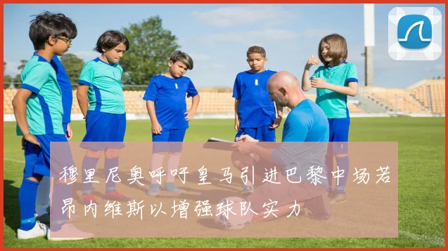 穆里尼奥呼吁皇马引进巴黎中场若昂内维斯以增强球队实力