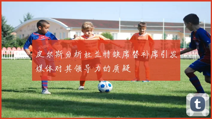 皮尔斯分析杜兰特缺席替补席引发媒体对其领导力的质疑