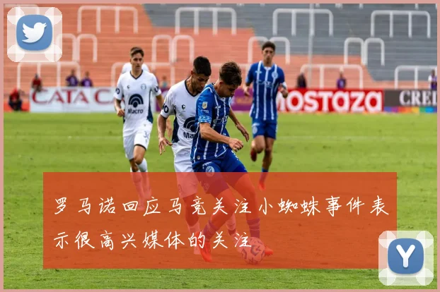 罗马诺回应马竞关注小蜘蛛事件表示很高兴媒体的关注