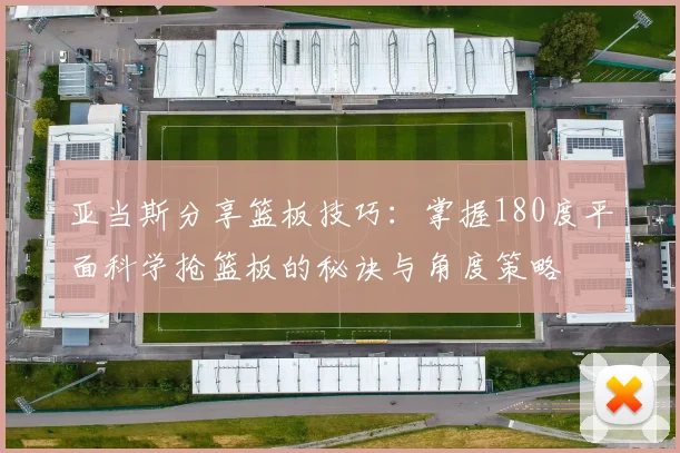 亚当斯分享篮板技巧：掌握180度平面科学抢篮板的秘诀与角度策略