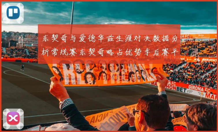 东契奇与爱德华兹生涯对决数据分析常规赛东契奇略占优势季后赛平分秋色