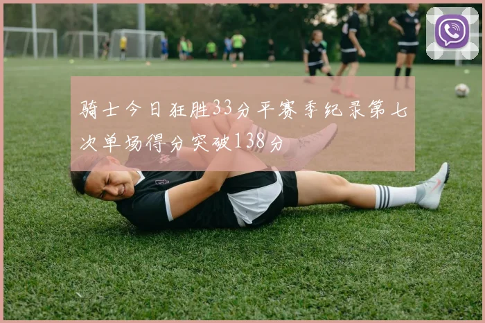 骑士今日狂胜33分平赛季纪录第七次单场得分突破138分