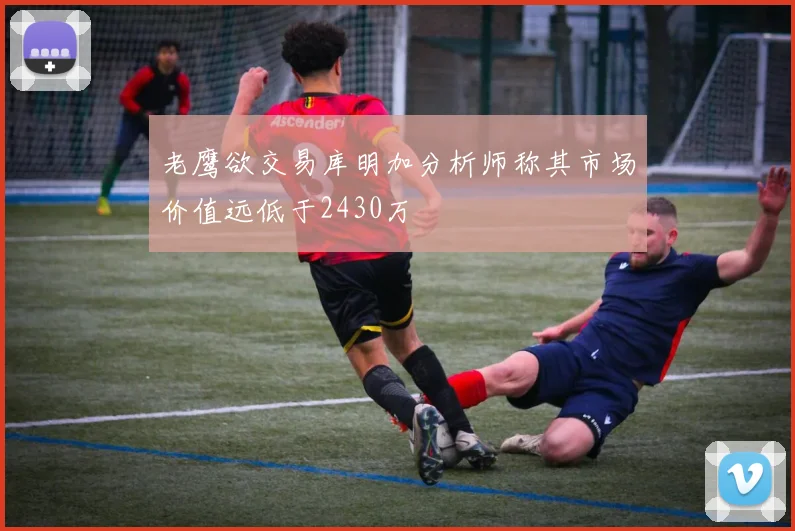 老鹰欲交易库明加分析师称其市场价值远低于2430万