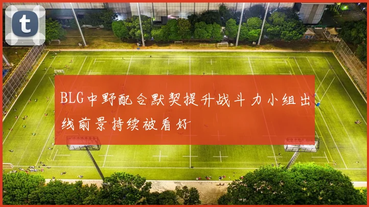 BLG中野配合默契提升战斗力小组出线前景持续被看好